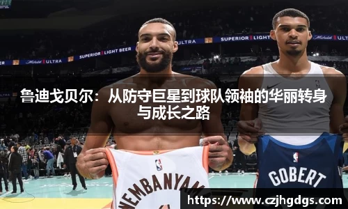 鲁迪戈贝尔：从防守巨星到球队领袖的华丽转身与成长之路