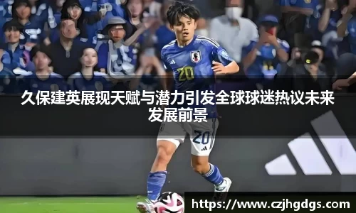 久保建英展现天赋与潜力引发全球球迷热议未来发展前景