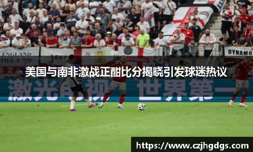 美国与南非激战正酣比分揭晓引发球迷热议