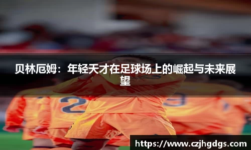 贝林厄姆：年轻天才在足球场上的崛起与未来展望